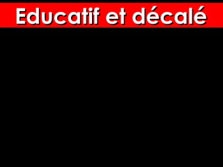 Educatif et décaléEducatif et décaléEducatif et décaléEducatif et décalé
 