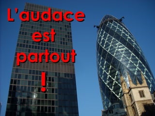 L’audaceL’audace
estest
partoutpartout
!!
 