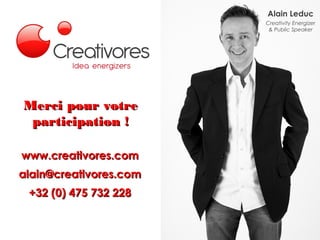 Merci pour votreMerci pour votre
participation !participation !
www.creativores.comwww.creativores.com
alain@creativores.comalain@creativores.com
+32 (0) 475 732 228+32 (0) 475 732 228
Alain Leduc
Creativity Energizer
& Public Speaker
 