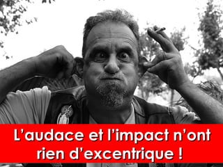L’audace et l’impact n’ontL’audace et l’impact n’ont
rien d’excentrique !rien d’excentrique !
L’audace et l’impact n’ontL’audace et l’impact n’ont
rien d’excentrique !rien d’excentrique !
 