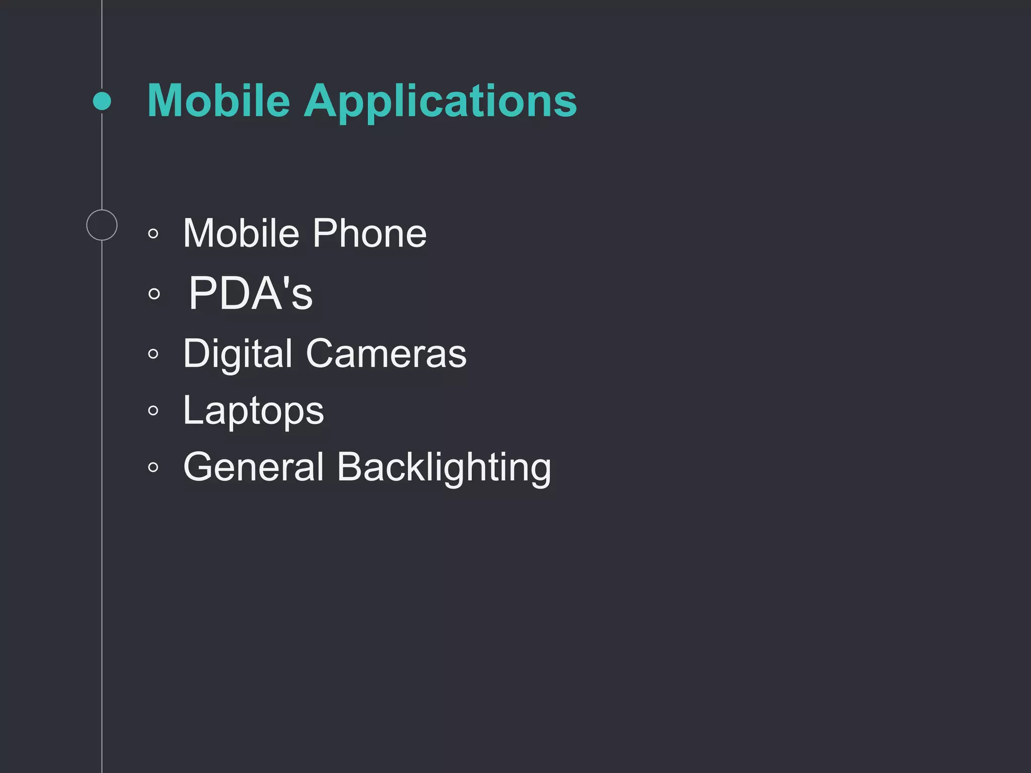 Mobile Applications
◦ Mobile Phone
◦ PDA's
◦ Digital Cameras
◦ Laptops
◦ General Backlighting
 