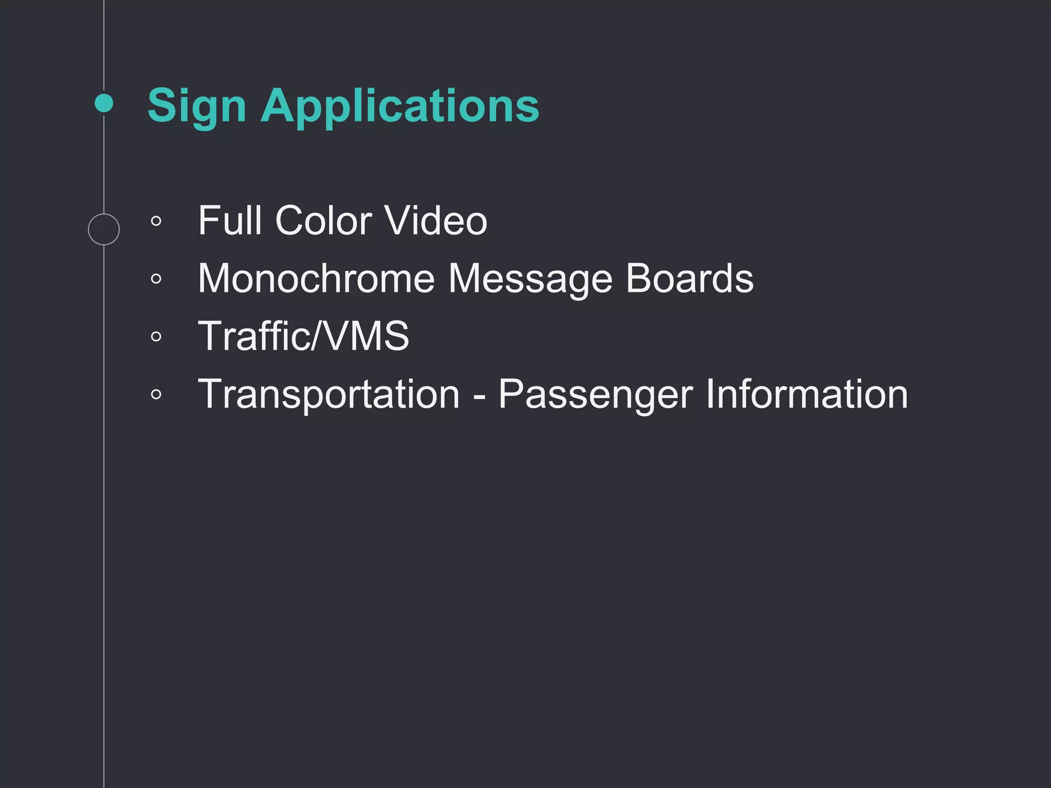 Sign Applications
◦ Full Color Video
◦ Monochrome Message Boards
◦ Traffic/VMS
◦ Transportation - Passenger Information
 