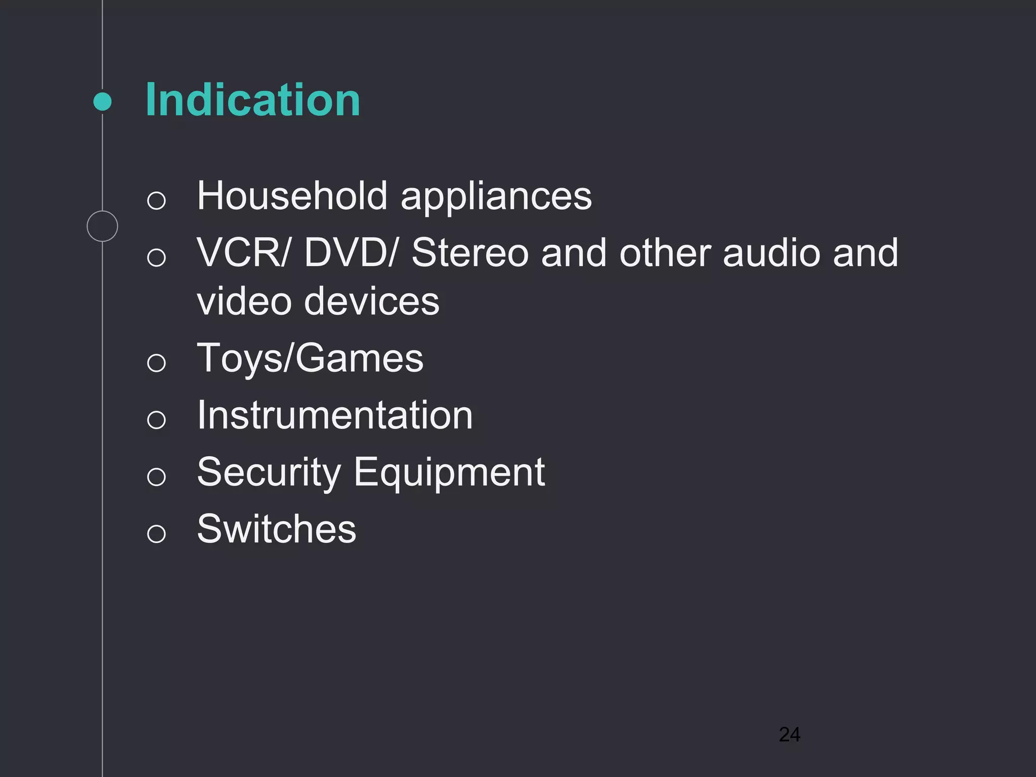 24
Indication
o Household appliances
o VCR/ DVD/ Stereo and other audio and
video devices
o Toys/Games
o Instrumentation
o Security Equipment
o Switches
 