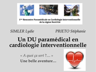 SIMLER Lydie

PRIETO Stéphanie

Un DU paramédical en
cardiologie interventionnelle
« A quoi ça sert ?.... »
Une belle aventure…

 