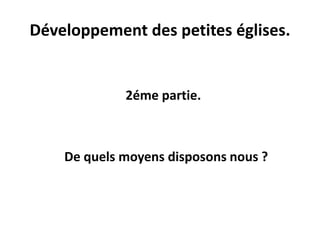 Développement des petites églises. 
2éme partie. 
De quels moyens disposons nous ? 
 