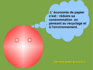 L' économie de papier c'est : réduire sa consommation  en pensant au recyclage et à l'environnement.  Use less paper & recyle it. 