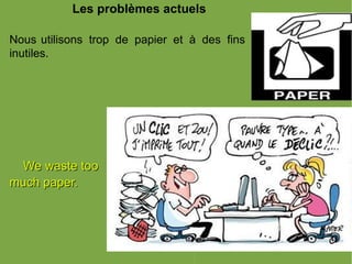 Les problèmes actuels  Nous utilisons  trop de papier et à des fins inutiles.  We waste too much paper. 