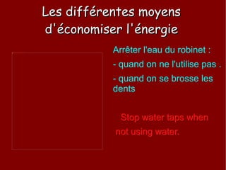 Les différentes moyens d'économiser l'énergie Arrêter l'eau du robinet :  - quand on ne l'utilise pas . - quand on se brosse les dents  Stop water taps when  not using water. 