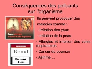 Conséquences des polluants  sur l'organisme  Ils peuvent provoquer des maladies comme : - Irritation des yeux - Irritation de la peau - Allergies et irritation des voies respiratoires - Cancer du poumon  - Asthme ...  
