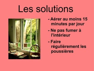 Les solutions  - Aérer au moins 15 minutes par jour  - Ne pas fumer à l'intérieur - Faire régulièrement les poussières  