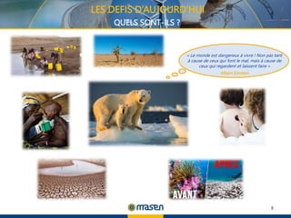 8
LES DEFIS D’AUJOURD’HUI
QUELS SONT-ILS ?
« Le monde est dangereux à vivre ! Non pas tant
à cause de ceux qui font le mal, mais à cause de
ceux qui regardent et laissent faire »
Albert Einstein
 