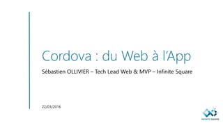Cordova : du Web à l’App
Sébastien OLLIVIER – Tech Lead Web & MVP – Infinite Square
22/03/2016
 
