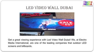 Led Video Wall Dubai
Get a great viewing experience with Led Video Wall Dubai! We, at Electro
Media International, are one of the leading companies that outdoor LED
screens and billboards.
 