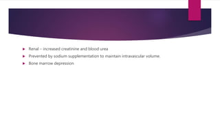  Renal – increased creatinine and blood urea
 Prevented by sodium supplementation to maintain intravascular volume.
 Bone marrow depression
 