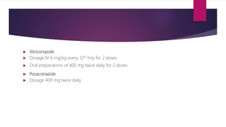  Voriconazole
 Dosage IV 6 mg/kg every 12th hrly for 2 doses
 Oral preparations of 400 mg twice daily for 2 doses
 Posaconazole
 Dosage 400 mg twice daily
 
