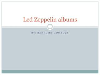 Led Zeppelin albums

  BY: BENEDICT GOMBOCZ
 