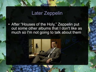 Later Zeppelin After “Houses of the Holy,” Zeppelin put out some other albums that I don't like as much so I'm not going to talk about them 