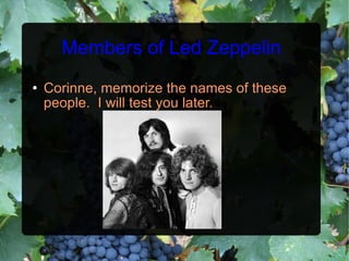 Members of Led Zeppelin Corinne, memorize the names of these people.  I will test you later. 