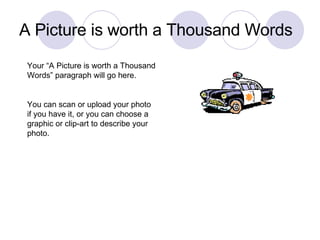 A Picture is worth a Thousand Words Your “A Picture is worth a Thousand Words” paragraph will go here.  You can scan or upload your photo if you have it, or you can choose a graphic or clip-art to describe your photo. 