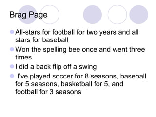 Brag Page All-stars for football for two years and all stars for baseball Won the spelling bee once and went three times  I did a back flip off a swing I’ve played soccer for 8 seasons, baseball for 5 seasons, basketball for 5, and football for 3 seasons 