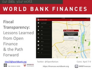 #WBFinances
https://finances.worldbank.org
slee23@worldbank.org Twitter: @OpenNotion Cairo- April 7-9
Fiscal
Transparency:
Lessons Learned
from Open
Finance
& the Path
Forward
 