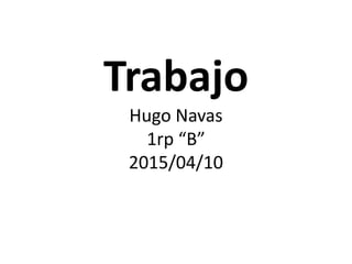 Trabajo
Hugo Navas
1rp “B”
2015/04/10
 