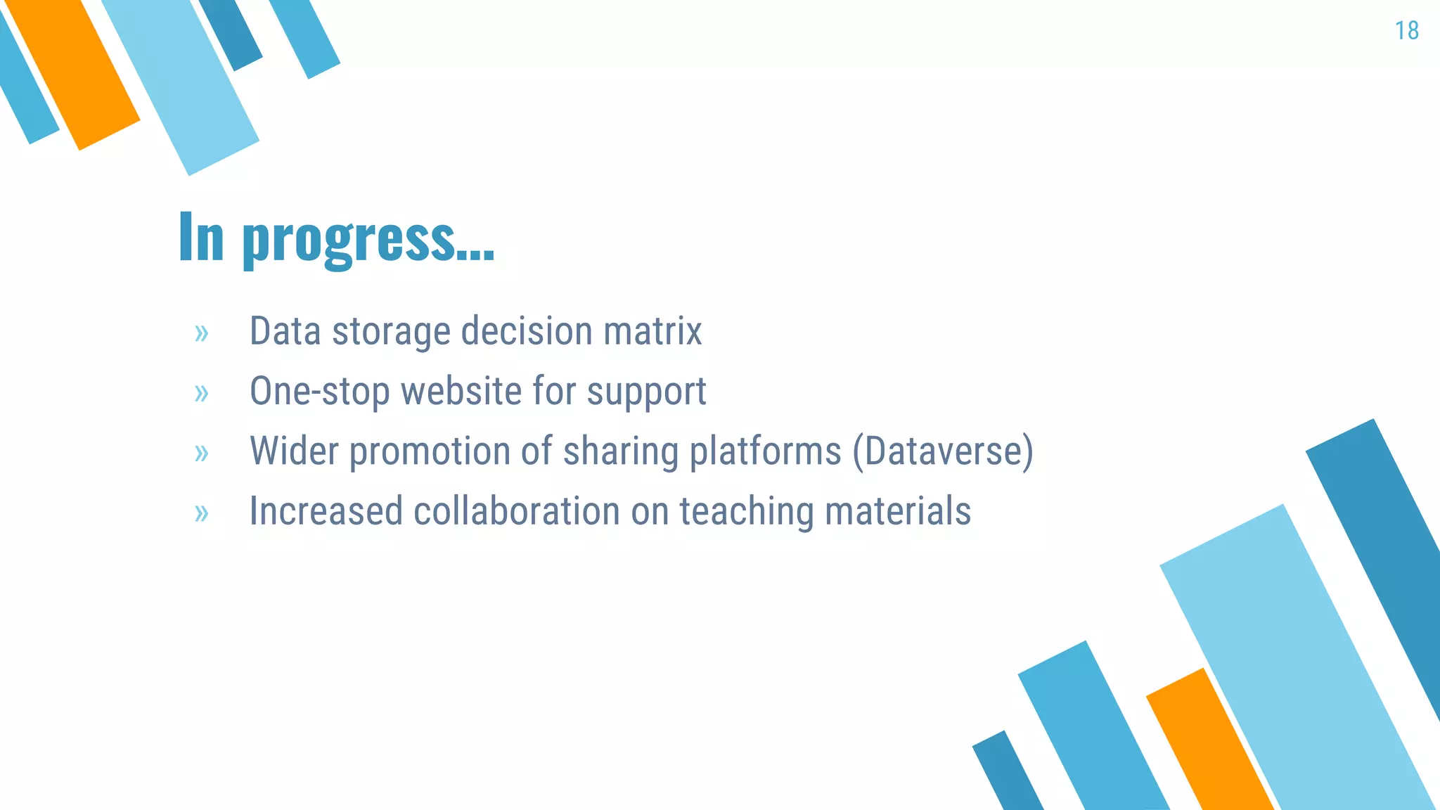 In progress…
» Data storage decision matrix
» One-stop website for support
» Wider promotion of sharing platforms (Dataverse)
» Increased collaboration on teaching materials
18