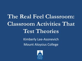 The Real Feel Classroom:
Classroom Activities That
Test Theories
Kimberly Lee-Asonevich
Mount Aloysius College
 