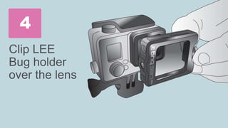 Clip LEE
Bug holder
over the lens
4
 