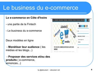 Le business du e-commerce
by @aboukam - aboukam.net 5
Le e-commerce en Côte d'Ivoire
- une partie de la Fintech
- Le busin...