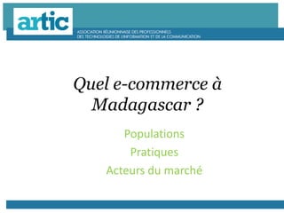 Quel e-commerce à
Madagascar ?
Populations
Pratiques
Acteurs du marché
 