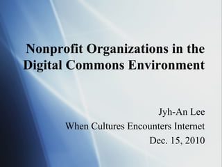 Nonprofit Organizations in the
Digital Commons Environment


                          Jyh-An Lee
      When Cultures Encounters Internet
                        Dec. 15, 2010
 