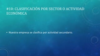 #10: CLASIFICACIÓN POR SECTOR O ACTIVIDAD
ECONÓMICA
• Nuestra empresa se clasifica por actividad secundario.
 