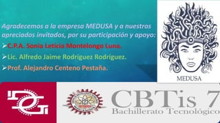 Agradecemos a la empresa MEDUSA y a nuestros
apreciados invitados, por su participación y apoyo:
C.P.A. Sonia Leticia Montelongo Luna.
Lic. Alfredo Jaime Rodríguez Rodríguez.
Prof. Alejandro Centeno Pestaña.
 