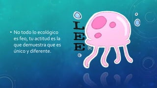 • No todo lo ecológico
es feo, tu actitud es la
que demuestra que es
único y diferente.
 