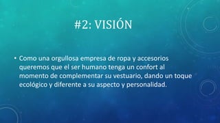 #2: VISIÓN
• Como una orgullosa empresa de ropa y accesorios
queremos que el ser humano tenga un confort al
momento de complementar su vestuario, dando un toque
ecológico y diferente a su aspecto y personalidad.
 