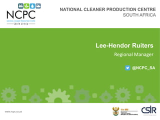NATIONAL CLEANER PRODUCTION CENTRE
SOUTH AFRICA
@NCPC_SA
www.ncpc.co.za
Lee-Hendor Ruiters
Regional Manager
 