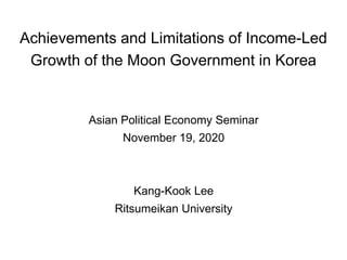 Achievements and Limitations of Income-Led
Growth of the Moon Government in Korea
Asian Political Economy Seminar
November 19, 2020
Kang-Kook Lee
Ritsumeikan University
 