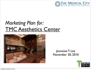 Marketing Plan for:
TMC Aesthetics Center
Jeunesse T. Lee
November 30, 2010
Tuesday, November 30, 2010
 