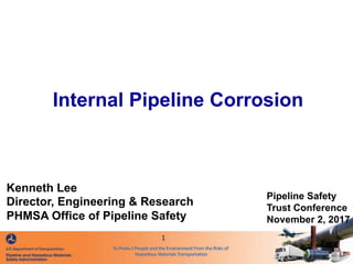 1
Internal Pipeline Corrosion
Pipeline Safety
Trust Conference
November 2, 2017
Kenneth Lee
Director, Engineering & Research
PHMSA Office of Pipeline Safety
 