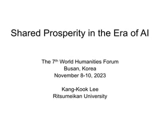 Shared Prosperity in the Era of AI
The 7th World Humanities Forum
Busan, Korea
November 8-10, 2023
Kang-Kook Lee
Ritsumeikan University
 