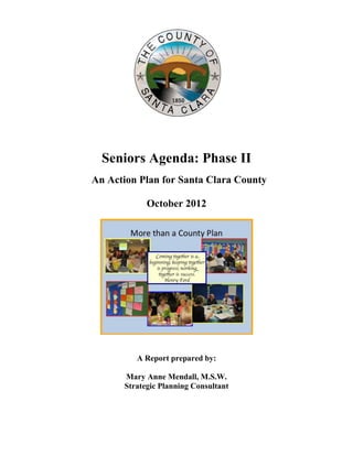 Seniors Agenda: Phase II
An Action Plan for Santa Clara County
October 2012
A Report prepared by:
Mary Anne Mendall, M.S.W.
Strategic Planning Consultant
 