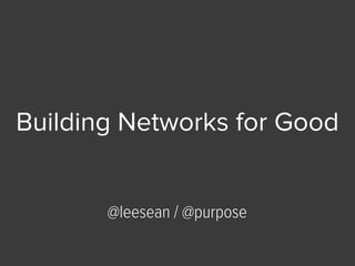 Building Networks for Good
@leesean / @purpose
 