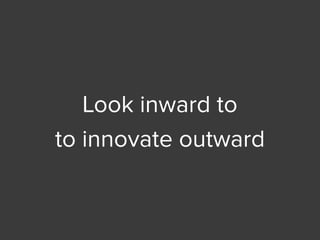 Look inward to
to innovate outward
 