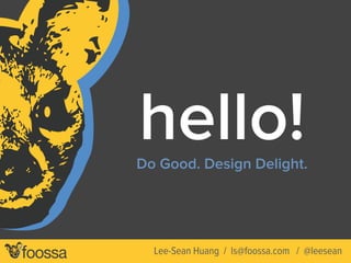 hello!Do Good. Design Delight.
Lee-Sean Huang / ls@foossa.com / @leesean
 