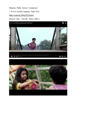 Malaysia Public Service Commercial
1. N.G.O Ad Best Inspiring Video Ever
(http://youtu.be/f3MqVD7rbmo)
(Project Uday – One life. Many smiles.)
 