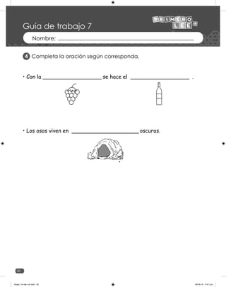 20
Guía de trabajo 7
• Con la _________________ se hace el _________________ .
• Los osos viven en ____________________ oscuras.
Completa la oración según corresponda.
4
Guias_1ro lee +c2.indd 20 06-05-19 4:47 p.m.
 