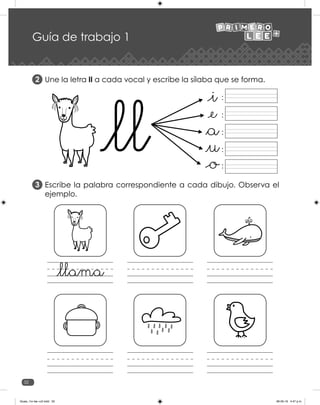 32
Guía de trabajo 1
Une la letra ll a cada vocal y escribe la sílaba que se forma.
Escribe la palabra correspondiente a cada dibujo. Observa el
ejemplo.
2
3
:
:
:
:
:
Guias_1ro lee +c2.indd 32 06-05-19 4:47 p.m.
 