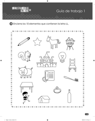 33
Guía de trabajo 1
Encierra los 10 elementos que contienen la letra LL.
4
Guias_1ro lee +c2.indd 33 06-05-19 4:47 p.m.
 