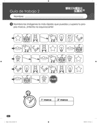 34
PARE
Guía de trabajo 2
Nombra las imágenes lo más rápido que puedas y supera tu pro-
pia marca. ¡Intenta no equivocarte!
1
1° marca 2° marca
Guias_1ro lee +c2.indd 34 06-05-19 4:47 p.m.
 